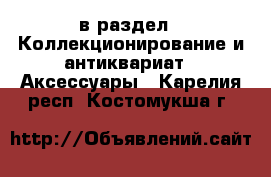  в раздел : Коллекционирование и антиквариат » Аксессуары . Карелия респ.,Костомукша г.